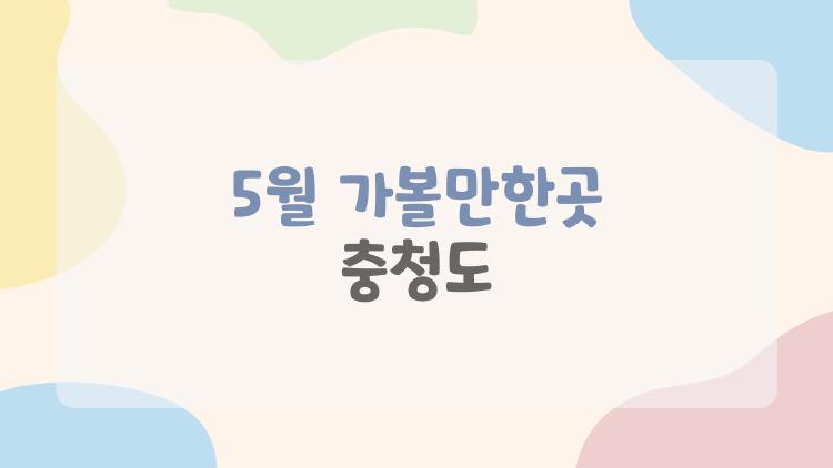 5월 가볼만한곳 충청도, 꽃길 걷고 역사 산책까지 가능한 곳들