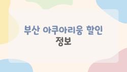 부산 아쿠아리움 할인 정보, 연간패스 7만원이 진짜냐?