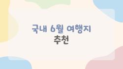 국내 6월 여행지 추천, 비 오기 전에 꼭 가봐야 할 바다와 계곡