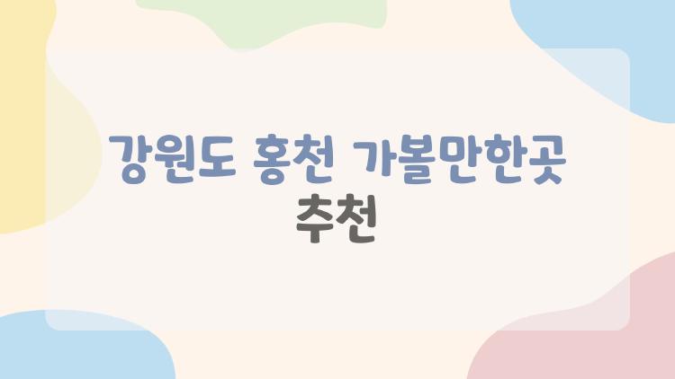 강원도 홍천 가볼만한곳 추천.