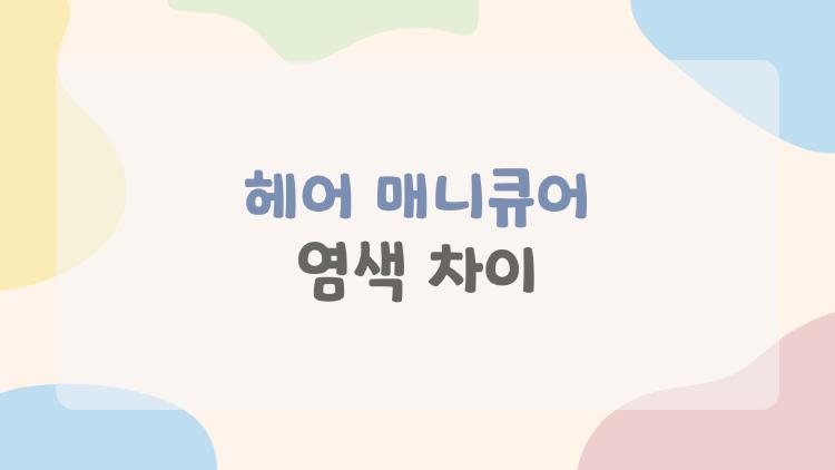 헤어 매니큐어 염색 차이
