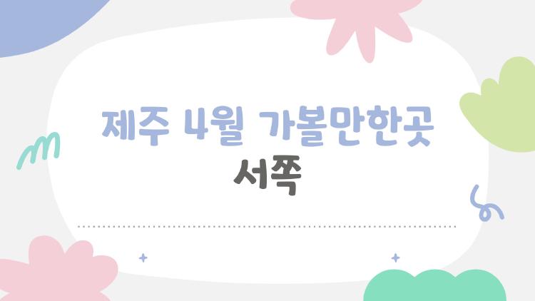 제주 4월 가볼만한곳 서쪽, 왜 지금 서쪽만 노리는 사람들 많아?