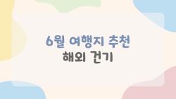 6월 여행지 추천 해외 건기, 장마 피하고 가는 숨은 힐링 스팟들