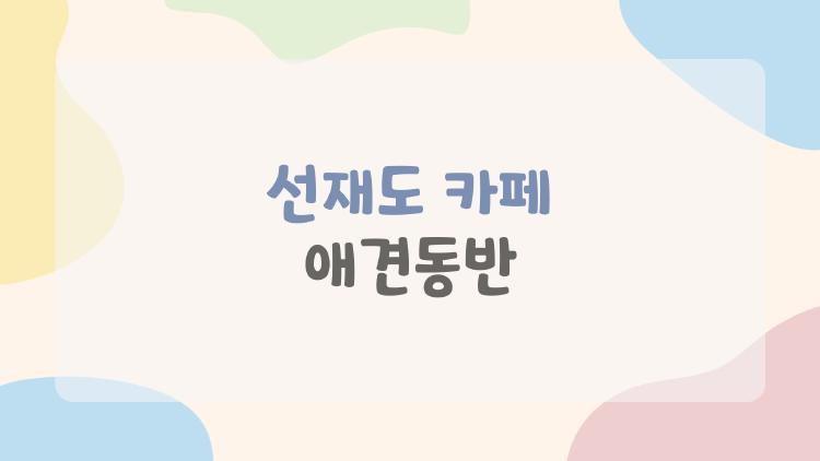 선재도 카페 애견동반, 이런 곳이 있는 줄 몰랐다? 100% 실망 없는 바다뷰 핫플 동선 정리